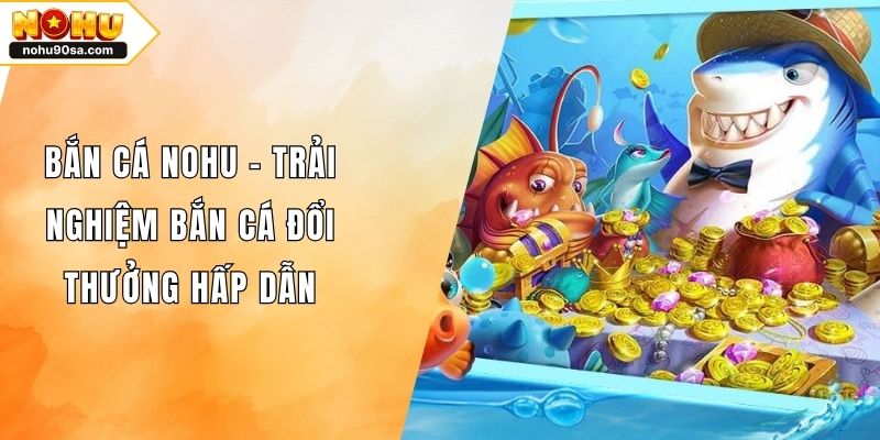 Bắn Cá NOHU90 – Trải Nghiệm Bắn Cá Đổi Thưởng Hấp Dẫn 1 Bắn Cá NOHU – Trải Nghiệm Bắn Cá Đổi Thưởng Hấp Dẫn