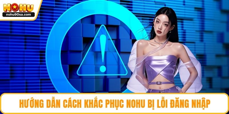 NOHU Bị Lỗi Đăng Nhập - Nguyên Nhân Và Cách Xử Lý Nhanh Gọn 4 Hướng dẫn cách khắc phục NOHU bị lỗi đăng nhập