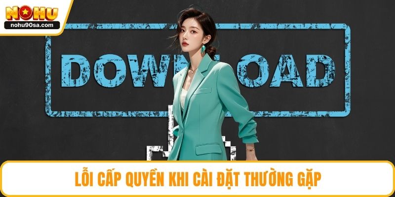 Tải App NOHU90 | Cài Đặt Thành Công Trong Vòng Vài Phút 4 Lỗi cấp quyền khi cài đặt thường gặp