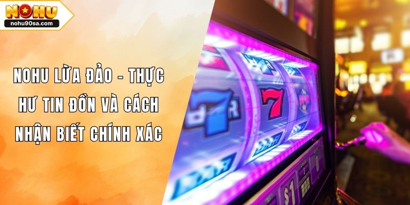 NOHU Lừa Đảo - Thực Hư Tin Đồn Và Cách Nhận Biết Chính Xác 1 NOHU Lừa Đảo - Thực Hư Tin Đồn Và Cách Nhận Biết Chính Xác