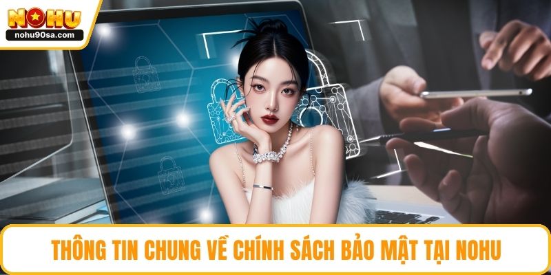 Chính Sách Bảo Mật - Cam Kết Dữ Liệu An Toàn Toàn Diện 1 Thông tin chung về chính sách bảo mật tại NOHU